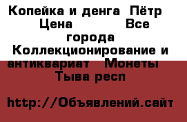 Копейка и денга. Пётр 1 › Цена ­ 1 500 - Все города Коллекционирование и антиквариат » Монеты   . Тыва респ.